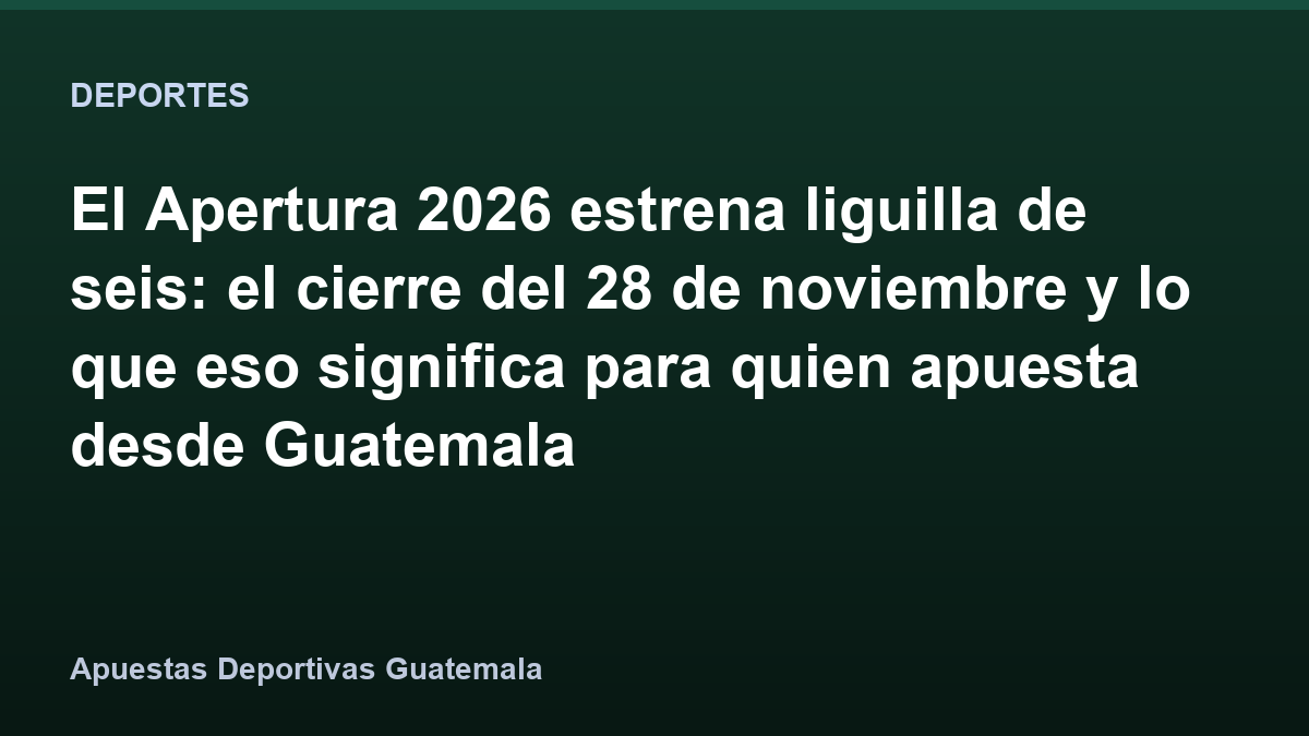 El Apertura 2026 estrena liguilla de seis: el cierre del 28 de noviembre y lo que eso significa para quien apuesta desde Guatemala