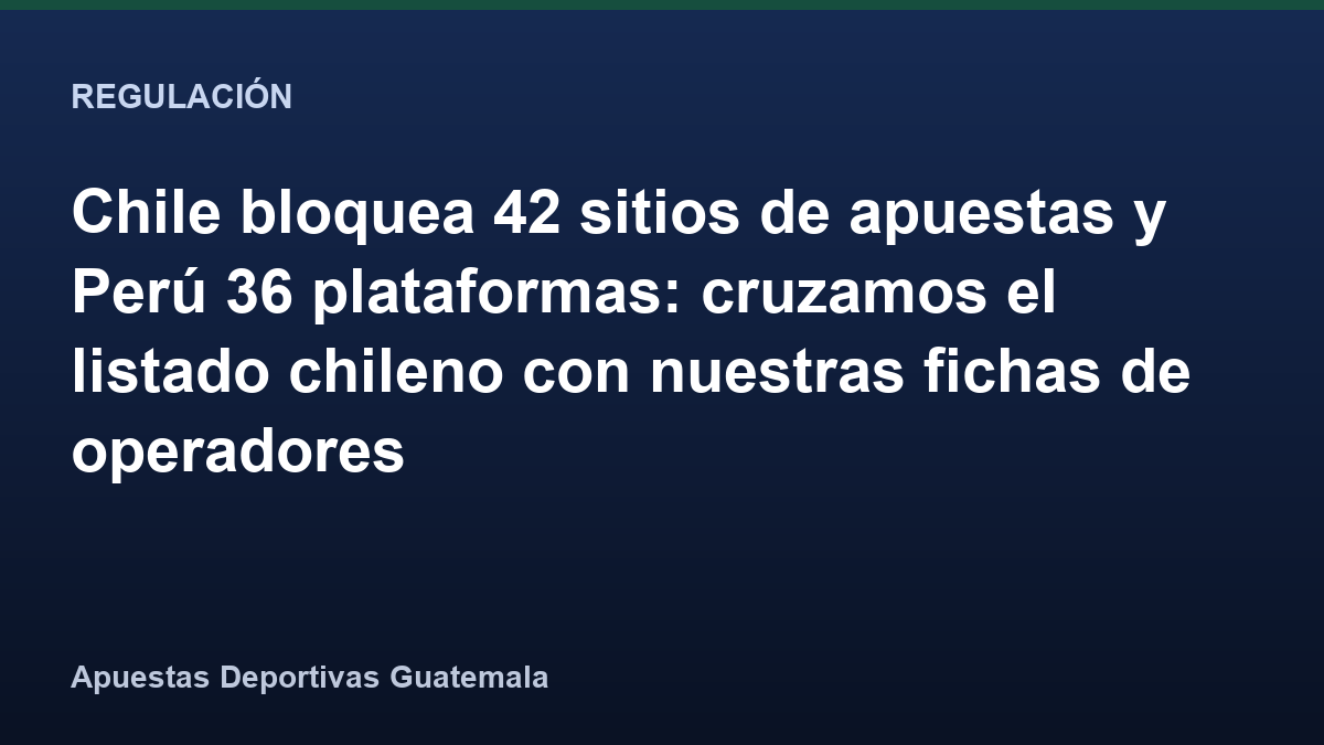 Chile bloquea 42 sitios de apuestas y Perú 36 plataformas: cruzamos el listado chileno con nuestras fichas de operadores
