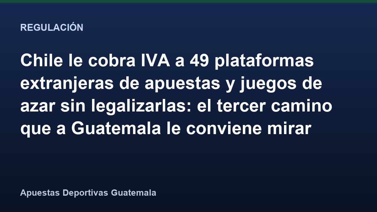 Chile le cobra IVA a 49 plataformas extranjeras de apuestas y juegos de azar sin legalizarlas: el tercer camino que a Guatemala le conviene mirar