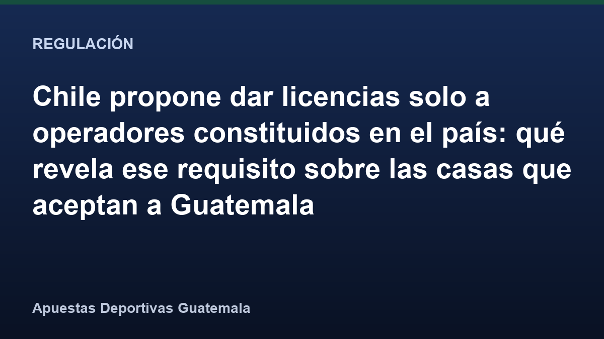 Chile propone dar licencias solo a operadores constituidos en el país: qué revela ese requisito sobre las casas que aceptan a Guatemala