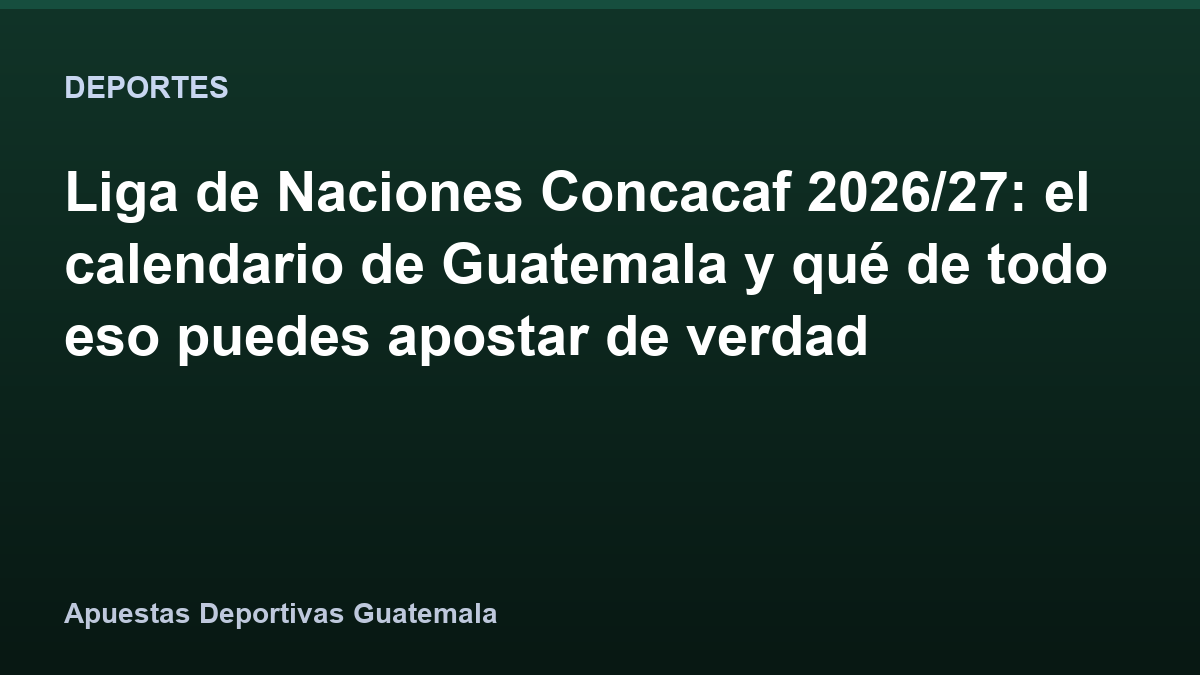 Liga de Naciones Concacaf 2026/27: el calendario de Guatemala y qué de todo eso puedes apostar de verdad